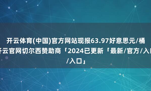 开云体育(中国)官方网站现报63.97好意思元/桶-开云官网切尔西赞助商「2024已更新「最新/官方/入口」