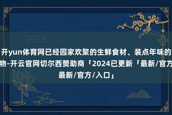 开yun体育网已经园家欢聚的生鲜食材、装点年味的家居好物-开云官网切尔西赞助商「2024已更新「最新/官方/入口」