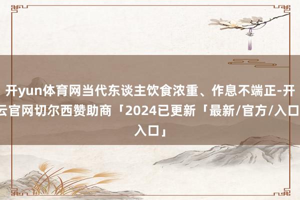 开yun体育网当代东谈主饮食浓重、作息不端正-开云官网切尔西赞助商「2024已更新「最新/官方/入口」