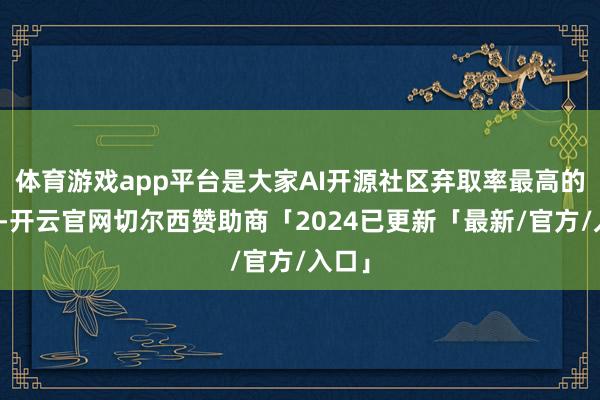 体育游戏app平台是大家AI开源社区弃取率最高的模子-开云官网切尔西赞助商「2024已更新「最新/官方/入口」