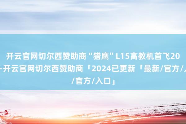 开云官网切尔西赞助商“猎鹰”L15高教机首飞20周年-开云官网切尔西赞助商「2024已更新「最新/官方/入口」