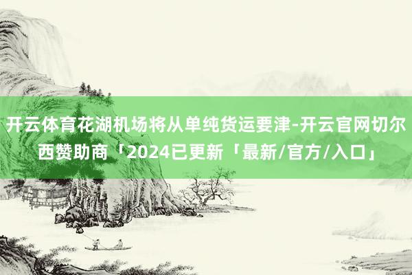 开云体育花湖机场将从单纯货运要津-开云官网切尔西赞助商「2024已更新「最新/官方/入口」